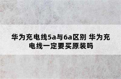 华为充电线5a与6a区别 华为充电线一定要买原装吗